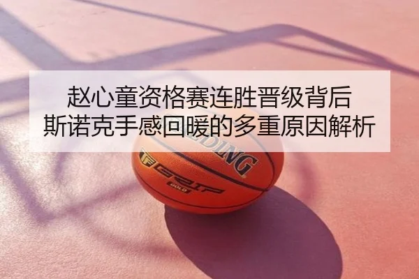 赵心童资格赛连胜晋级背后 斯诺克手感回暖的多重原因解析