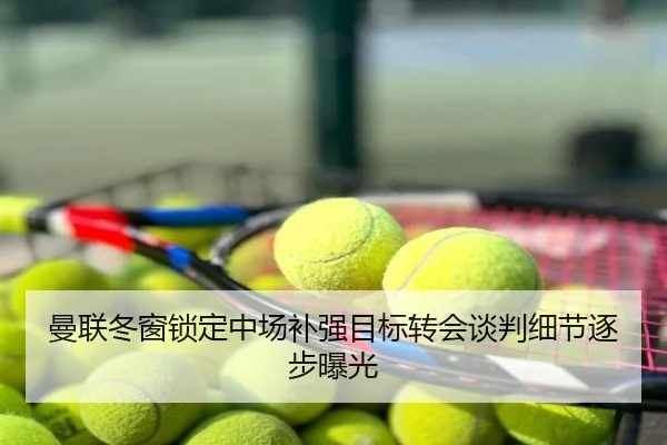 曼联冬窗锁定中场补强目标转会谈判细节逐步曝光